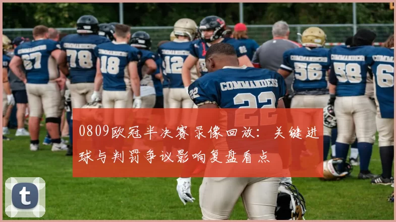 0809欧冠半决赛录像回放：关键进球与判罚争议影响复盘看点