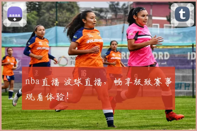 nba直播 波球直播，畅享极致赛事观看体验！