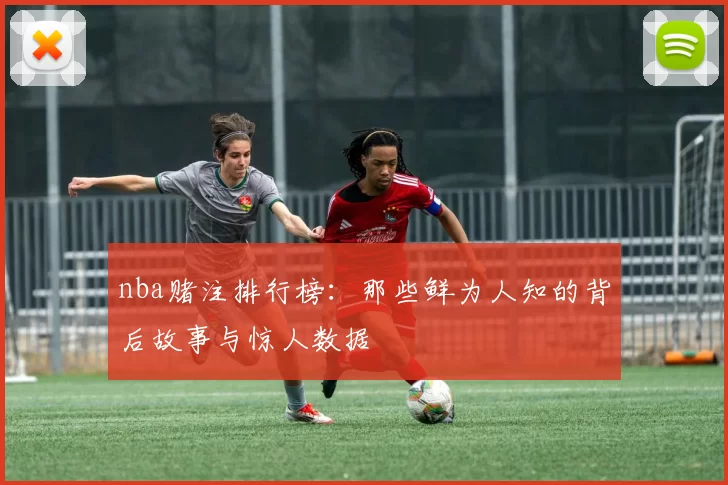 nba赌注排行榜：那些鲜为人知的背后故事与惊人数据