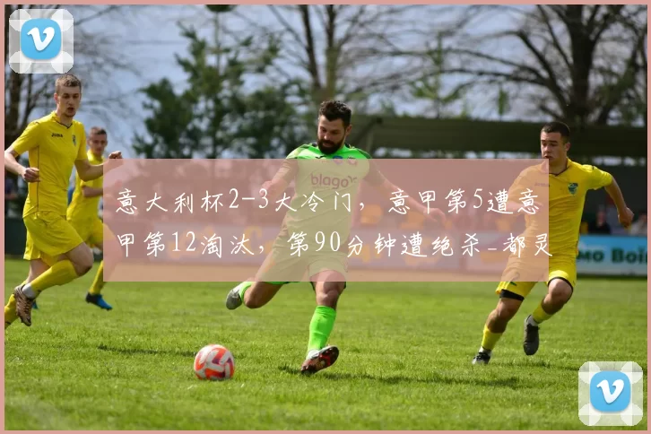 意大利杯2-3大冷门，意甲第5遭意甲第12淘汰，第90分钟遭绝杀_都灵队_罗马队_亚当斯