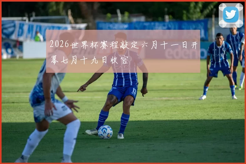2026世界杯赛程敲定六月十一日开幕七月十九日收官