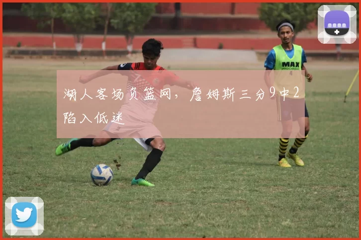 湖人客场负篮网，詹姆斯三分9中2陷入低迷