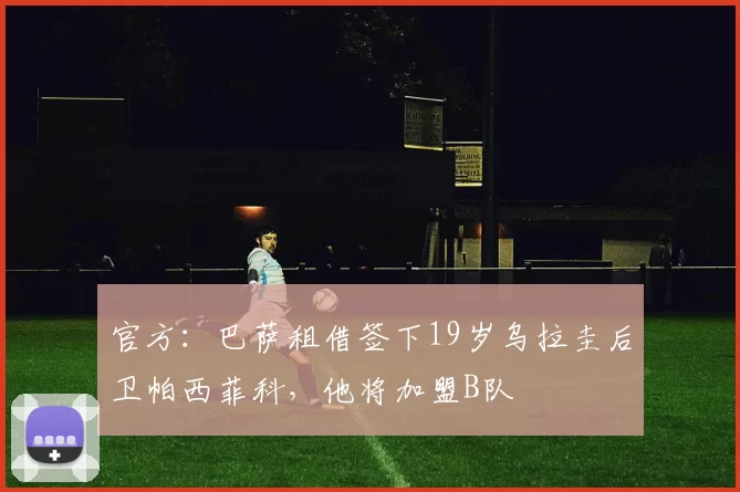 官方：巴萨租借签下19岁乌拉圭后卫帕西菲科，他将加盟B队