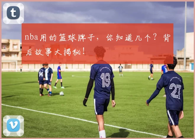 nba用的篮球牌子，你知道几个？背后故事大揭秘！