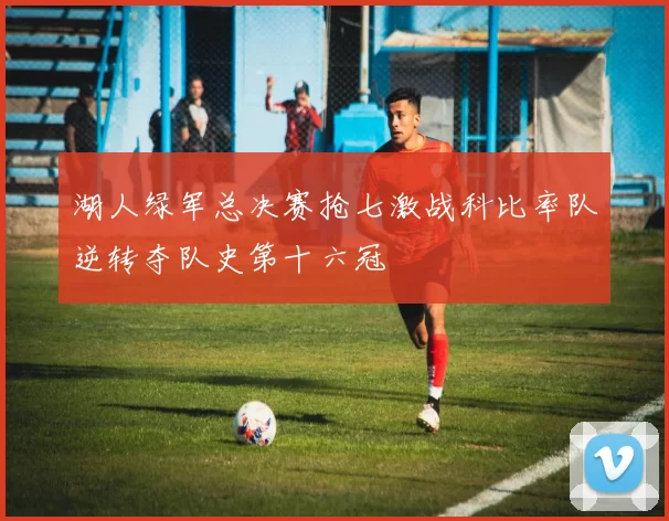 湖人绿军总决赛抢七激战科比率队逆转夺队史第十六冠