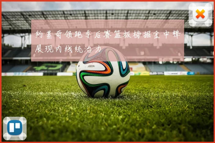 约基奇领跑季后赛篮板榜掘金中锋展现内线统治力