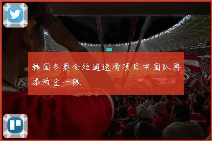 韩国冬奥会短道速滑项目中国队再添两金一银