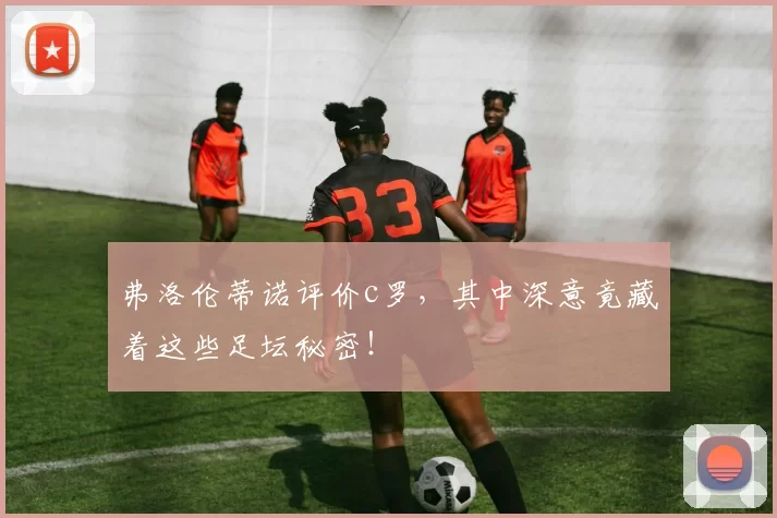弗洛伦蒂诺评价c罗，其中深意竟藏着这些足坛秘密！