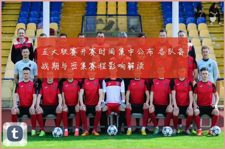 五大联赛开赛时间集中公布 各队备战期与密集赛程影响解读