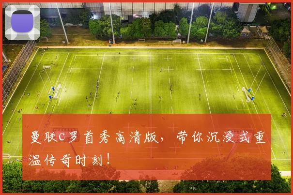 曼联c罗首秀高清版，带你沉浸式重温传奇时刻！