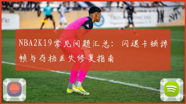 NBA2K19常见问题汇总：闪退卡顿掉帧与存档丢失修复指南