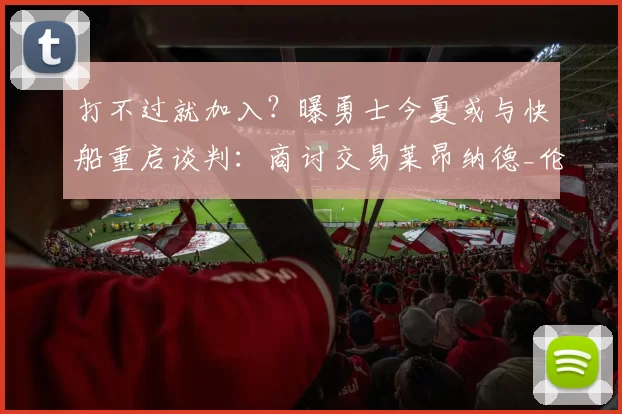 打不过就加入？曝勇士今夏或与快船重启谈判：商讨交易莱昂纳德_伦纳德_雷蒙德·格林_本赛季