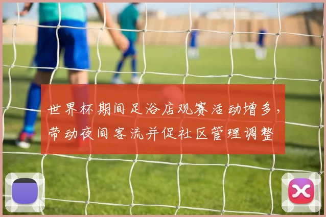 世界杯期间足浴店观赛活动增多，带动夜间客流并促社区管理调整