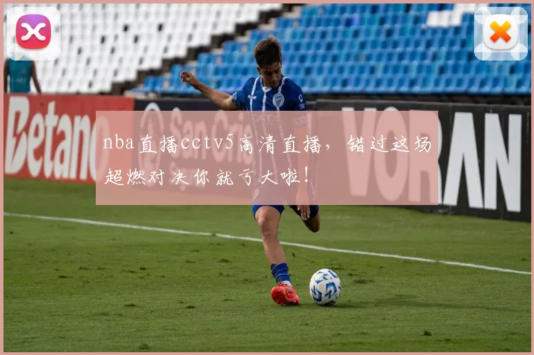 nba直播cctv5高清直播，错过这场超燃对决你就亏大啦！