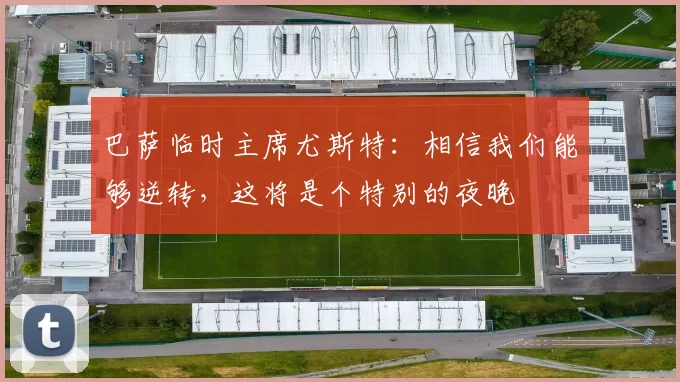 巴萨临时主席尤斯特：相信我们能够逆转，这将是个特别的夜晚