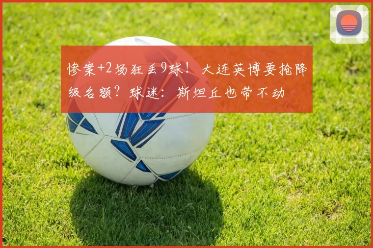 惨案+2场狂丢9球！大连英博要抢降级名额？球迷：斯坦丘也带不动