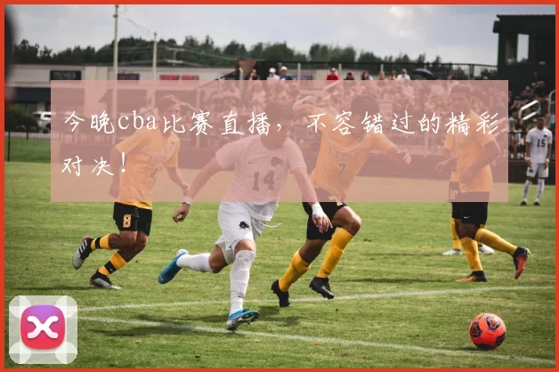 今晚cba比赛直播，不容错过的精彩对决！