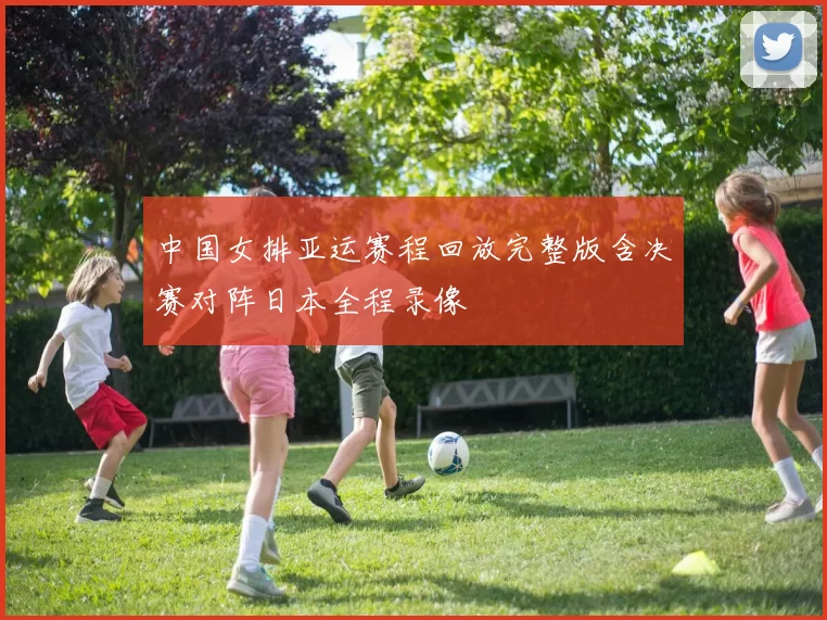 中国女排亚运赛程回放完整版含决赛对阵日本全程录像