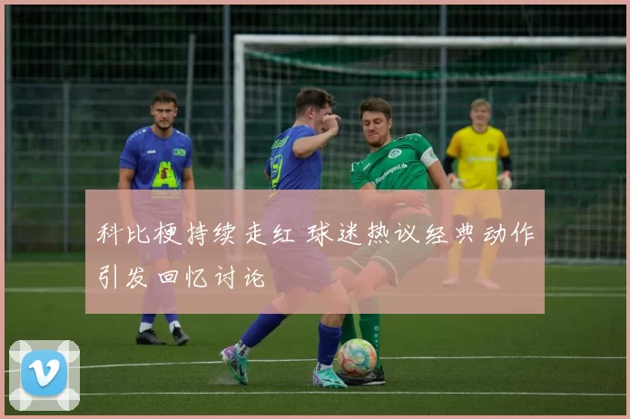 科比梗持续走红 球迷热议经典动作引发回忆讨论