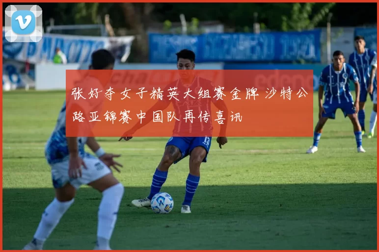 张好夺女子精英大组赛金牌 沙特公路亚锦赛中国队再传喜讯