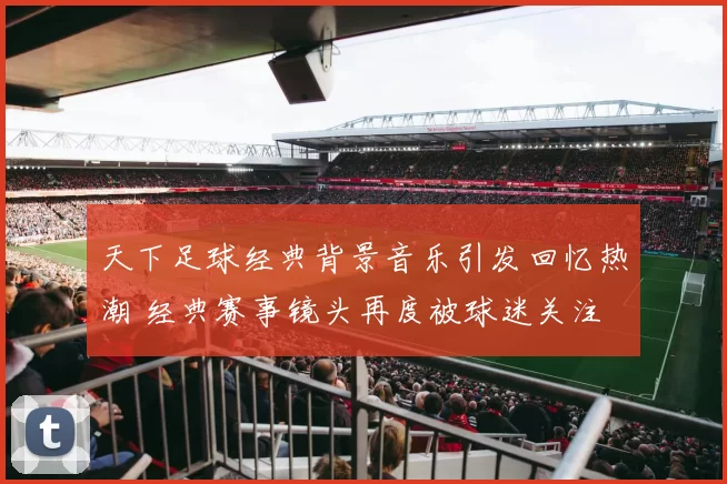 天下足球经典背景音乐引发回忆热潮 经典赛事镜头再度被球迷关注