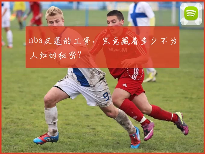 nba皮蓬的工资,究竟藏着多少不为人知的秘密?