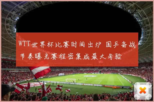 WTT世界杯比赛时间出炉 国乒备战节奏曝光赛程密集成最大考验