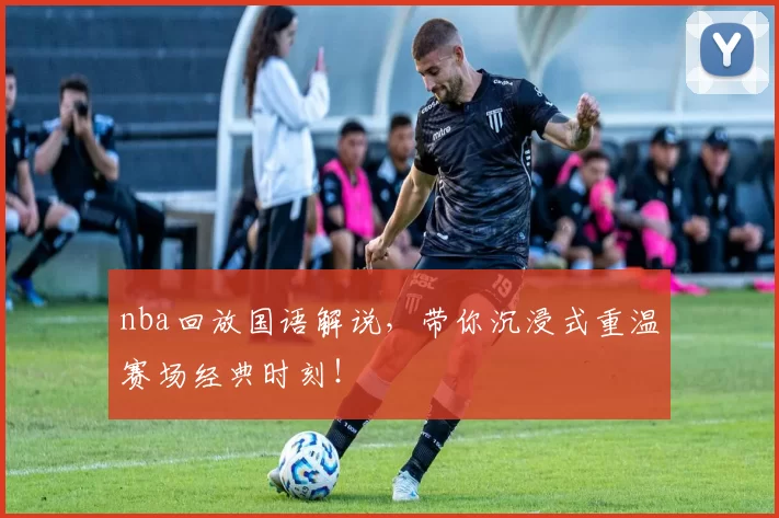 nba回放国语解说，带你沉浸式重温赛场经典时刻！