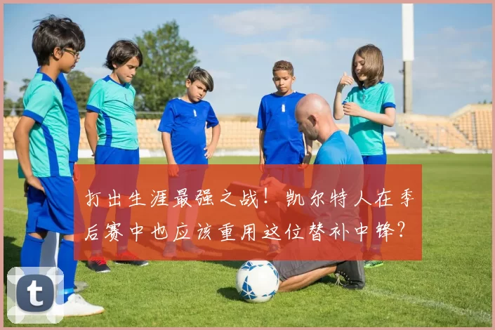 打出生涯最强之战！凯尔特人在季后赛中也应该重用这位替补中锋？