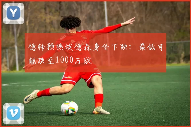 德转预热埃德森身价下跌：最低可能跌至1000万欧