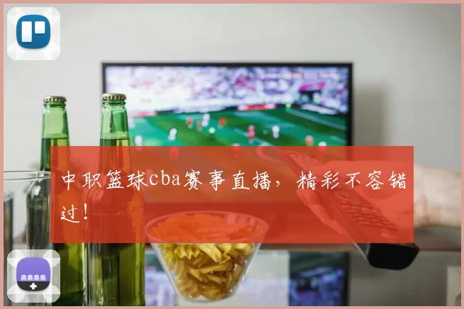 中职篮球cba赛事直播，精彩不容错过！