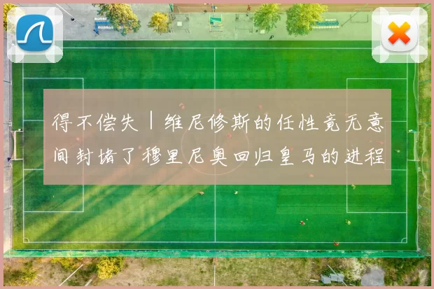 得不偿失｜维尼修斯的任性竟无意间封堵了穆里尼奥回归皇马的进程