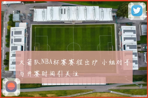 火箭队NBA杯赛赛程出炉 小组对手与开赛时间引关注