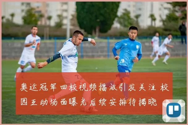 奥运冠军回校视频播放引发关注 校园互动场面曝光后续安排待揭晓