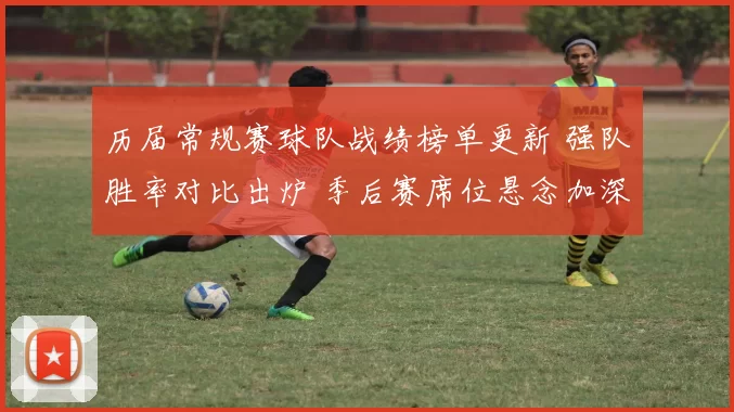 历届常规赛球队战绩榜单更新 强队胜率对比出炉 季后赛席位悬念加深