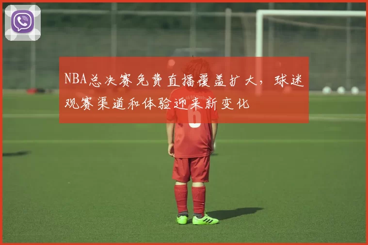 NBA总决赛免费直播覆盖扩大，球迷观赛渠道和体验迎来新变化