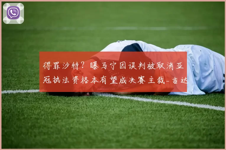得罪沙特？曝马宁因误判被取消亚冠执法资格本有望成决赛主裁_吉达_1_AC米兰
