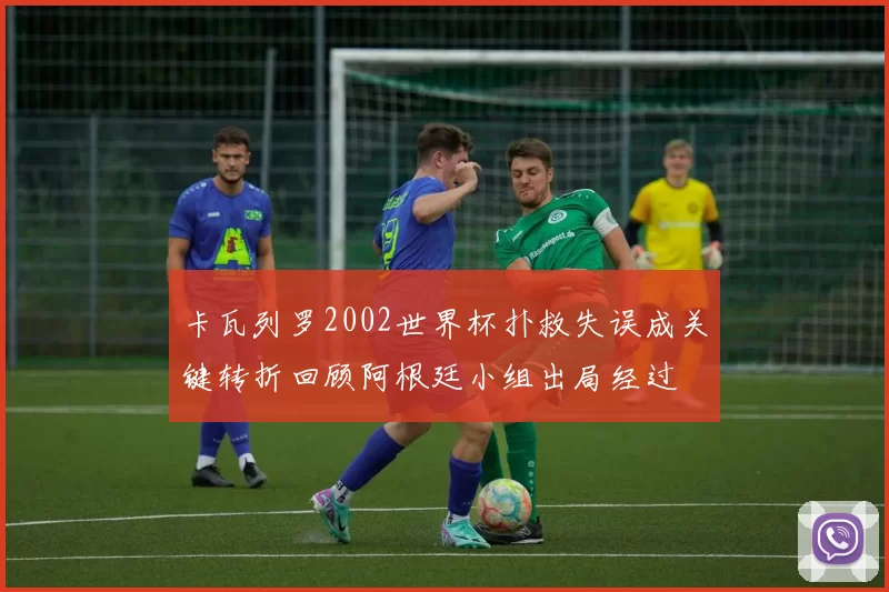 卡瓦列罗2002世界杯扑救失误成关键转折回顾阿根廷小组出局经过