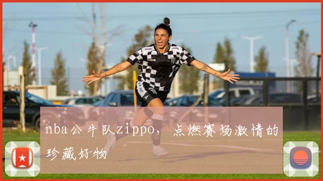 nba公牛队zippo，点燃赛场激情的珍藏好物