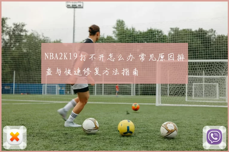 NBA2K19打不开怎么办 常见原因排查与快速修复方法指南