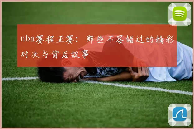 nba赛程正赛：那些不容错过的精彩对决与背后故事