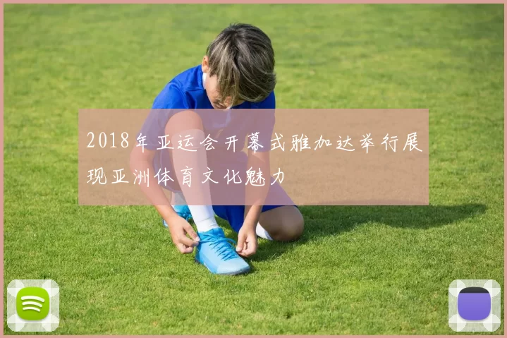 2018年亚运会开幕式雅加达举行展现亚洲体育文化魅力