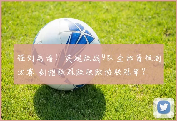 强到离谱！英超欧战9队全部晋级淘汰赛 剑指欧冠欧联欧协联冠军？