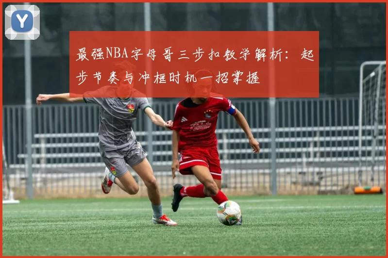 最强NBA字母哥三步扣教学解析：起步节奏与冲框时机一招掌握