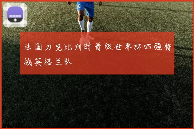 法国力克比利时晋级世界杯四强将战英格兰队