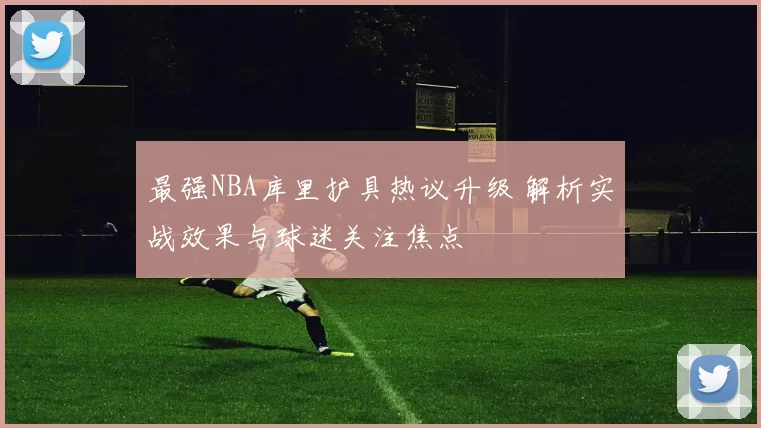 最强NBA库里护具热议升级 解析实战效果与球迷关注焦点