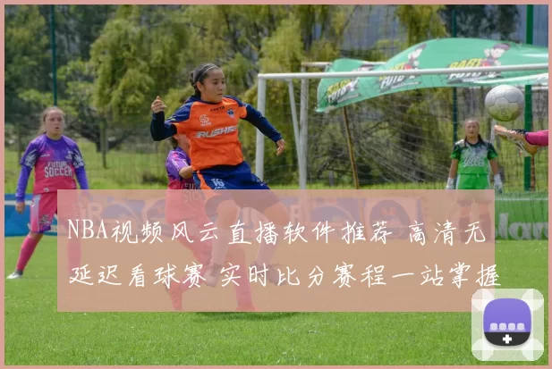 NBA视频风云直播软件推荐 高清无延迟看球赛 实时比分赛程一站掌握