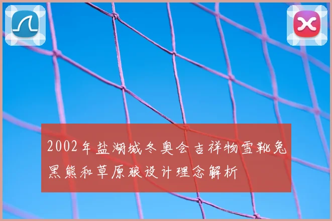 2002年盐湖城冬奥会吉祥物雪靴兔黑熊和草原狼设计理念解析