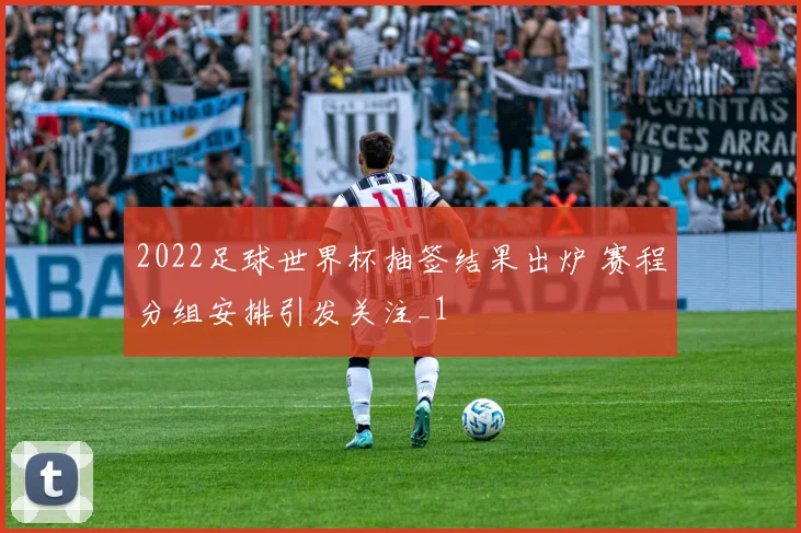 2022足球世界杯抽签结果出炉 赛程分组安排引发关注_1