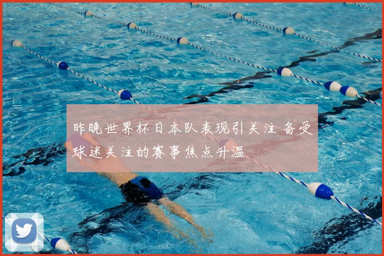昨晚世界杯日本队表现引关注 备受球迷关注的赛事焦点升温